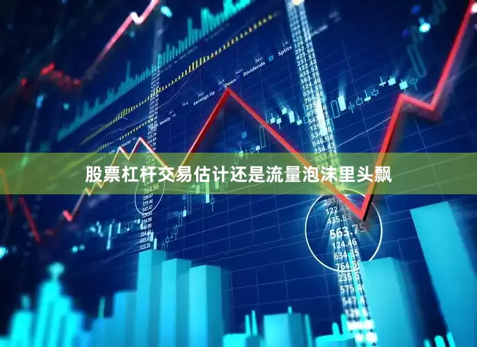 股票杠杆交易估计还是流量泡沫里头飘