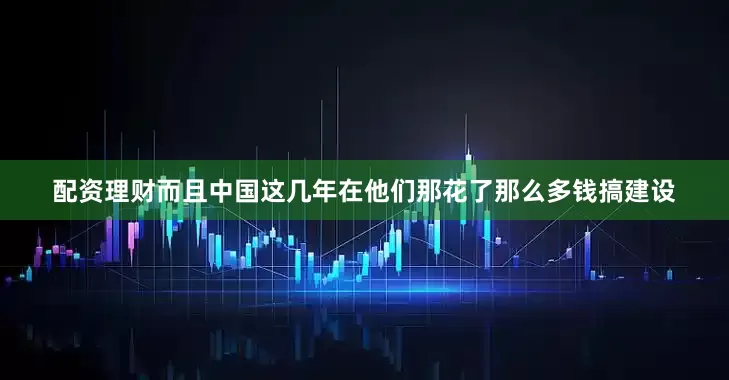 配资理财而且中国这几年在他们那花了那么多钱搞建设