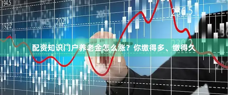 配资知识门户养老金怎么涨？你缴得多、缴得久