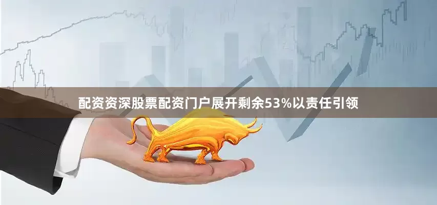 配资资深股票配资门户展开剩余53%以责任引领