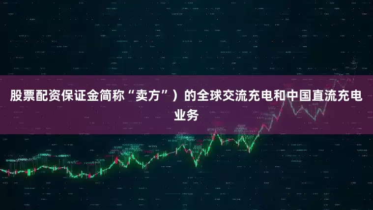 股票配资保证金简称“卖方”）的全球交流充电和中国直流充电业务