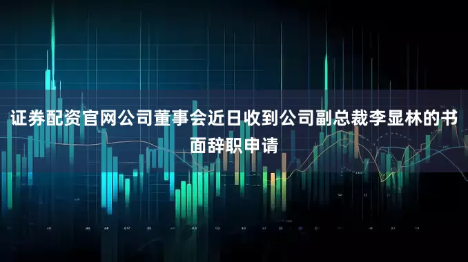 证券配资官网公司董事会近日收到公司副总裁李显林的书面辞职申请
