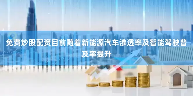 免费炒股配资目前随着新能源汽车渗透率及智能驾驶普及率提升