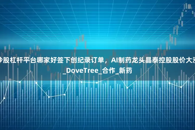 炒股杠杆平台哪家好签下创纪录订单，AI制药龙头晶泰控股股价大涨_DoveTree_合作_新药