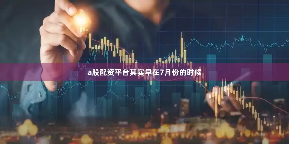 a股配资平台其实早在7月份的时候