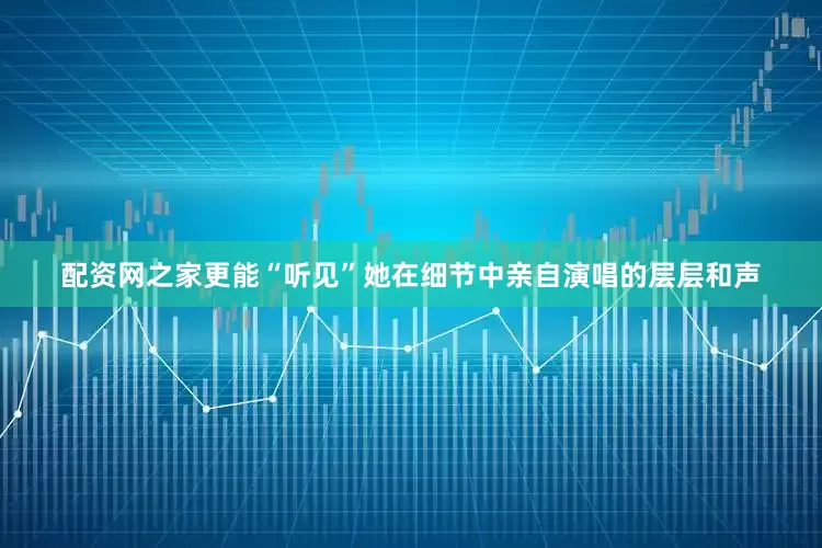 配资网之家更能“听见”她在细节中亲自演唱的层层和声