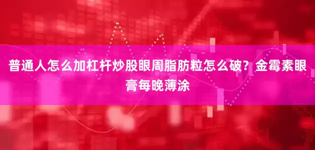 普通人怎么加杠杆炒股眼周脂肪粒怎么破?金霉素眼膏每晚薄涂