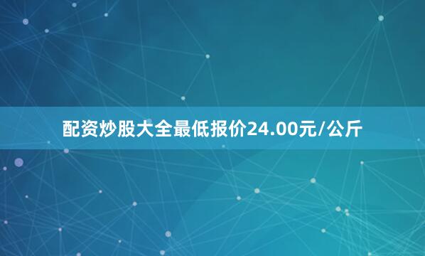配资炒股大全最低报价24.00元/公斤