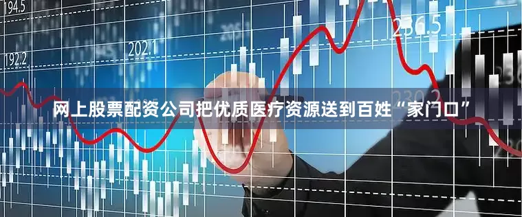 网上股票配资公司把优质医疗资源送到百姓“家门口”