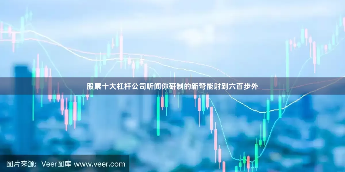 股票十大杠杆公司听闻你研制的新弩能射到六百步外