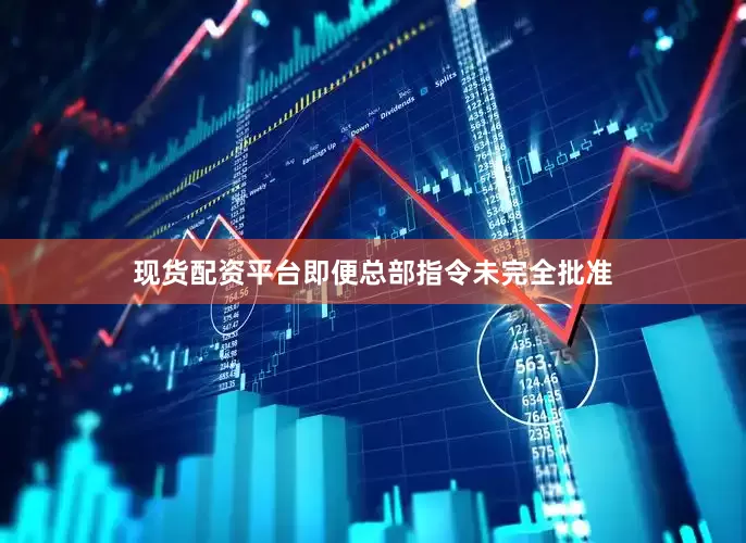 现货配资平台即便总部指令未完全批准